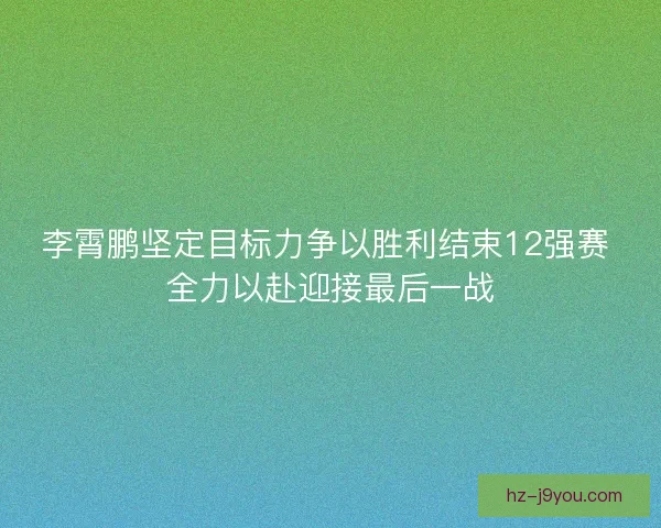 李霄鹏坚定目标力争以胜利结束12强赛 全力以赴迎接最后一战