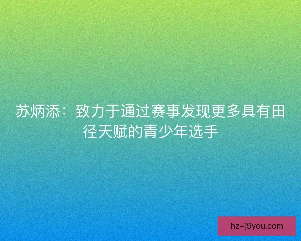 苏炳添：致力于通过赛事发现更多具有田径天赋的青少年选手