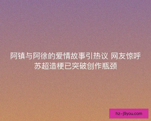 阿镇与阿徐的爱情故事引热议 网友惊呼苏超造梗已突破创作瓶颈