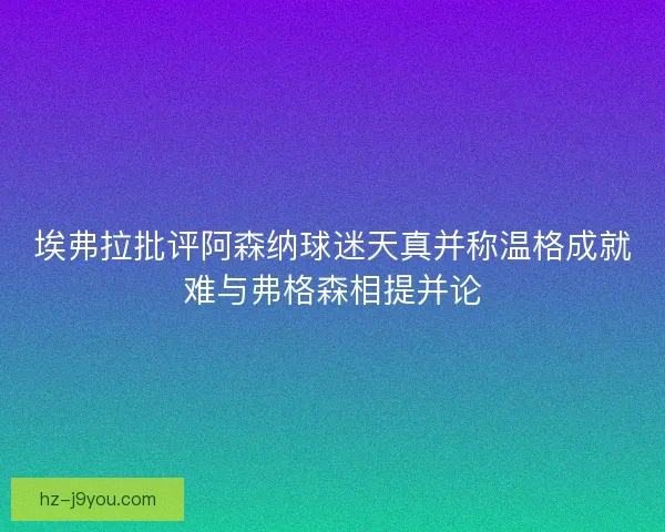 埃弗拉批评阿森纳球迷天真并称温格成就难与弗格森相提并论