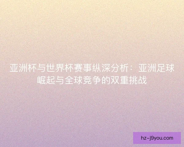 亚洲杯与世界杯赛事纵深分析：亚洲足球崛起与全球竞争的双重挑战